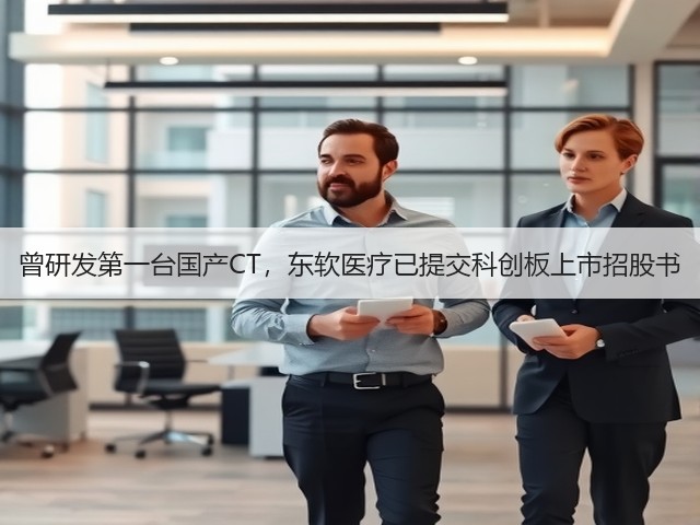 曾研发第一台国产CT，东软医疗已提交科创板上市招股书(图1)