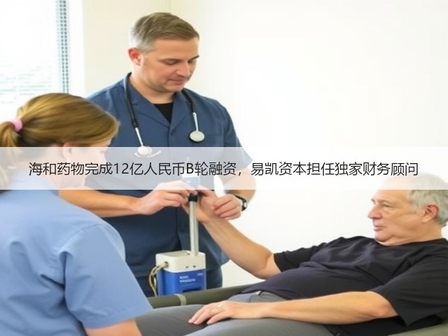 海和药物完成12亿人民币B轮融资，易凯资本担任独家财务顾问(图2)
