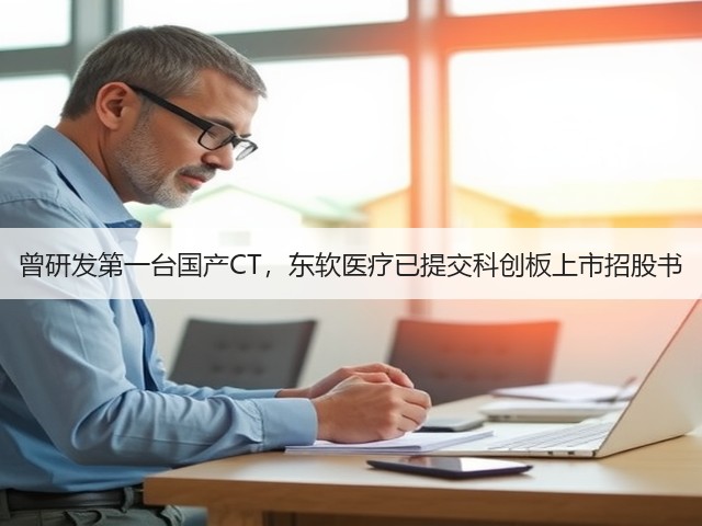 曾研发第一台国产CT，东软医疗已提交科创板上市招股书(图3)