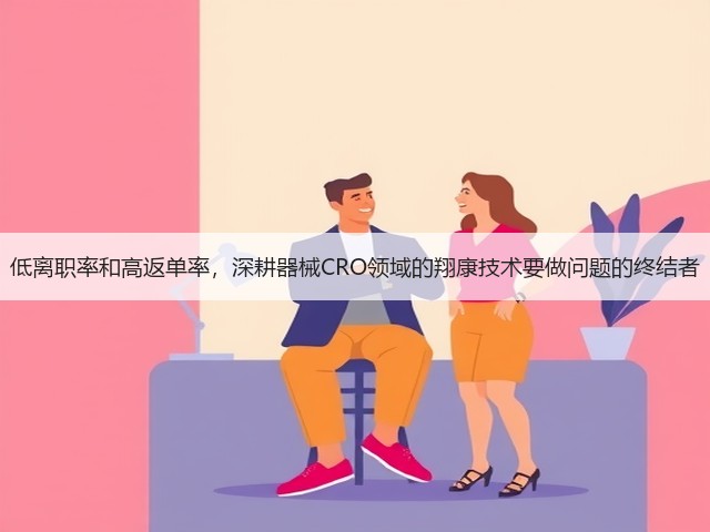 低离职率和高返单率，深耕器械CRO领域的翔康技术要做问题的终结者(图3)