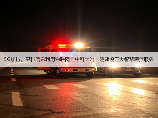 5G加持，昂科信息利用物联网为中科大附一院建设五大智慧医疗服务(图3)