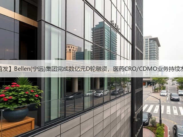 【首发】Bellen(宁远)集团完成数亿元D轮融资，医药CRO/CDMO业务持续发力(图1)