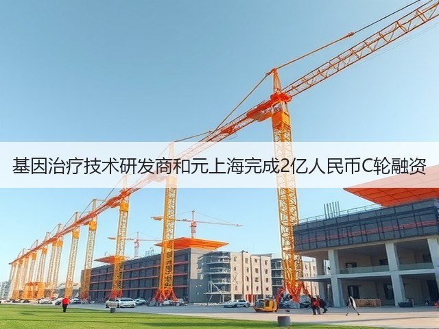 基因治疗技术研发商和元上海完成2亿人民币C轮融资(图1)