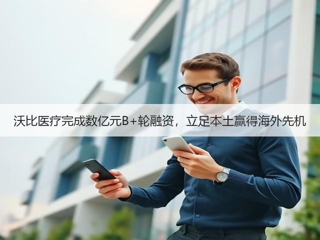 沃比医疗完成数亿元B+轮融资，立足本土赢得海外先机(图1)