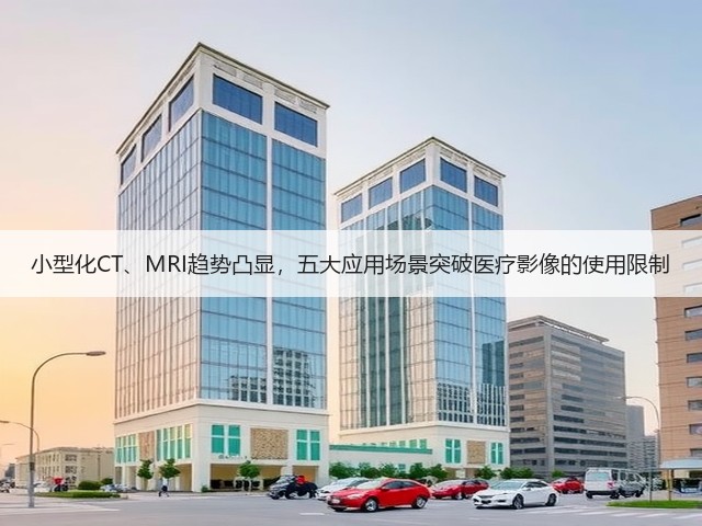 小型化CT、MRI趋势凸显，五大应用场景突破医疗影像的使用限制(图2)