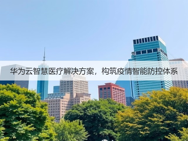 华为云智慧医疗解决方案，构筑疫情智能防控体系(图1)
