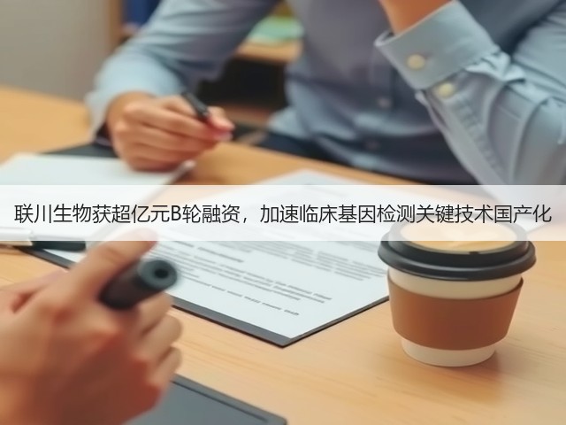联川生物获超亿元B轮融资，加速临床基因检测关键技术国产化(图3)