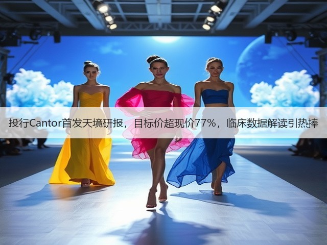 投行Cantor首发天境研报，目标价超现价77%，临床数据解读引热捧(图2)