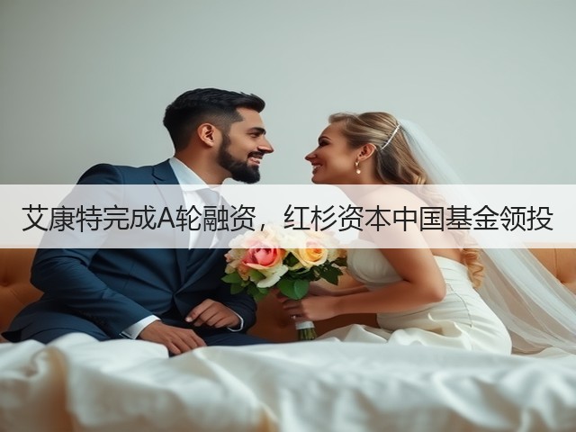 艾康特完成A轮融资，红杉资本中国基金领投(图3)