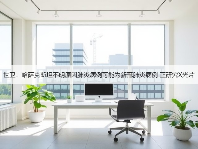 世卫：哈萨克斯坦不明原因肺炎病例可能为新冠肺炎病例 正研究X光片(图1)