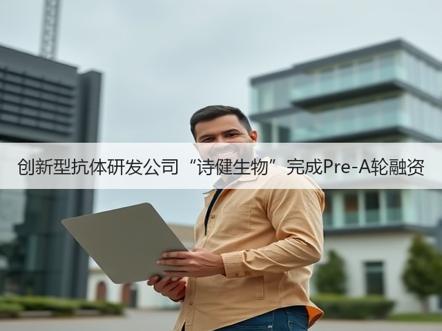 创新型抗体研发公司“诗健生物”完成Pre-A轮融资(图1)
