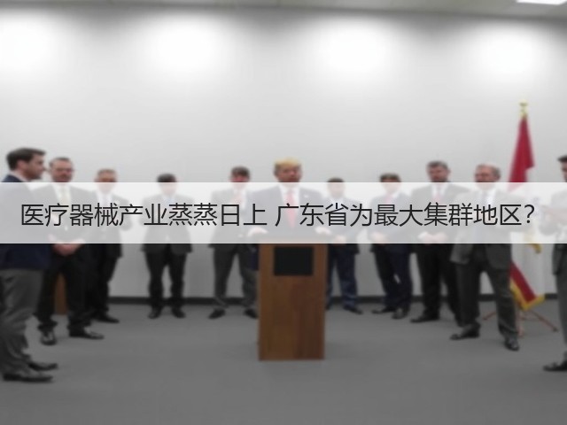 医疗器械产业蒸蒸日上 广东省为最大集群地区？(图1)