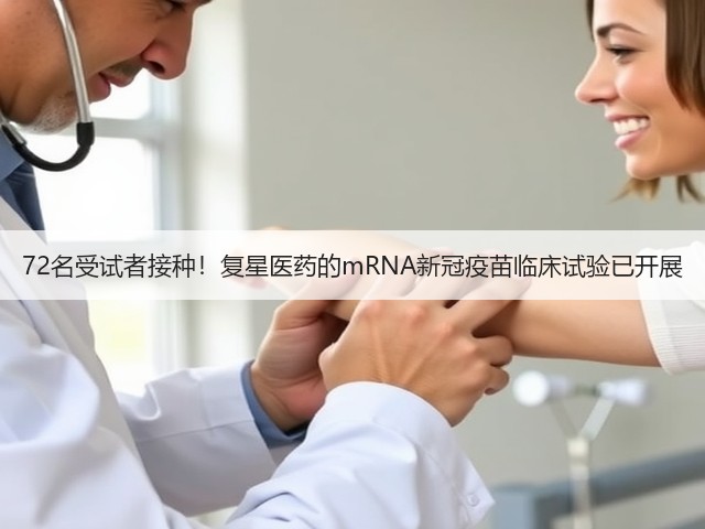 72名受试者接种！复星医药的mRNA新冠疫苗临床试验已开展(图1)