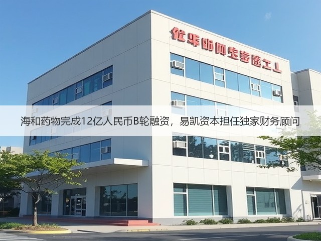 海和药物完成12亿人民币B轮融资，易凯资本担任独家财务顾问(图1)