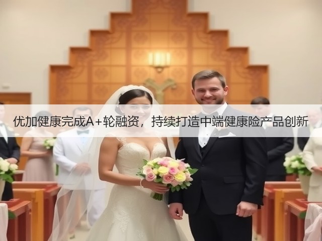 优加健康完成A+轮融资，持续打造中端健康险产品创新(图1)