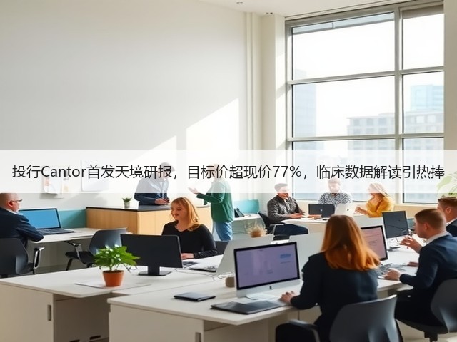 投行Cantor首发天境研报，目标价超现价77%，临床数据解读引热捧(图1)