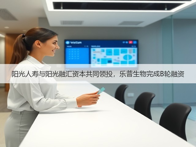 阳光人寿与阳光融汇资本共同领投，乐普生物完成B轮融资(图1)
