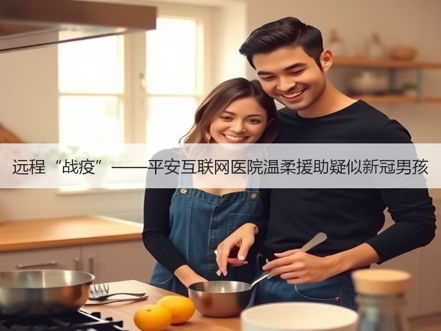 远程“战疫”——平安互联网医院温柔援助疑似新冠男孩(图1)