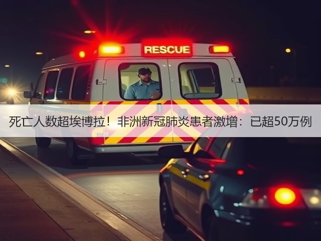 死亡人数超埃博拉!非洲新冠肺炎患者激增:已超50万例(图3) 死亡人数超埃博拉!非洲新冠肺炎患者激增:已超50万例(图3)
