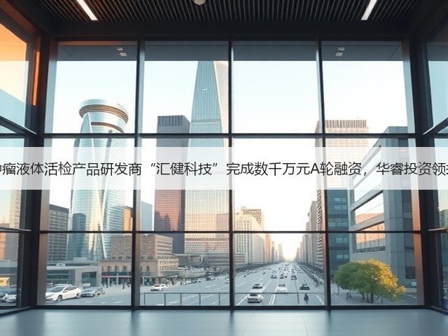 肿瘤液体活检产品研发商“汇健科技”完成数千万元A轮融资，华睿投资领投(图1)