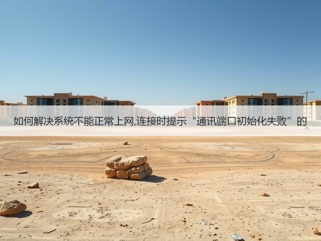 如何解决系统不能正常上网,连接时提示“通讯端口初始化失败”的(图1)