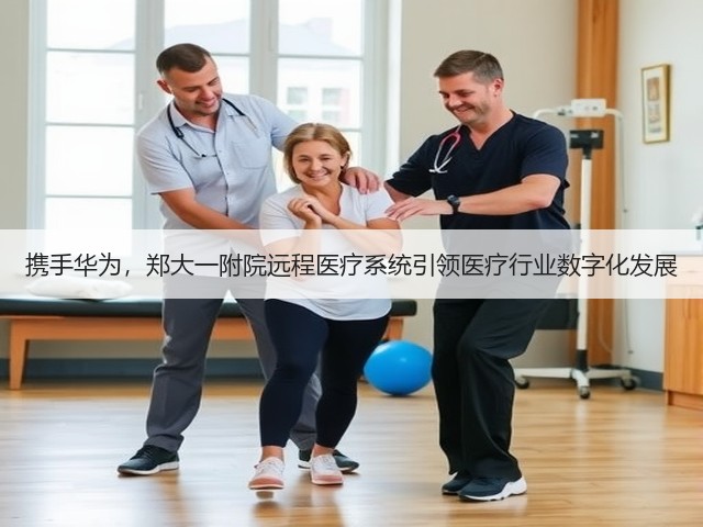 携手华为，郑大一附院远程医疗系统引领医疗行业数字化发展(图1)