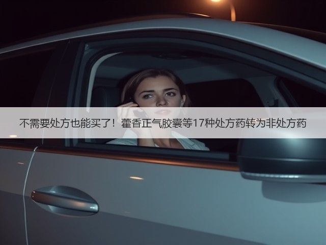 不需要处方也能买了！藿香正气胶囊等17种处方药转为非处方药(图2)