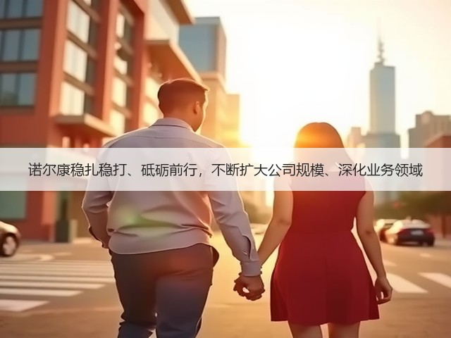 诺尔康稳扎稳打、砥砺前行，不断扩大公司规模、深化业务领域(图2)