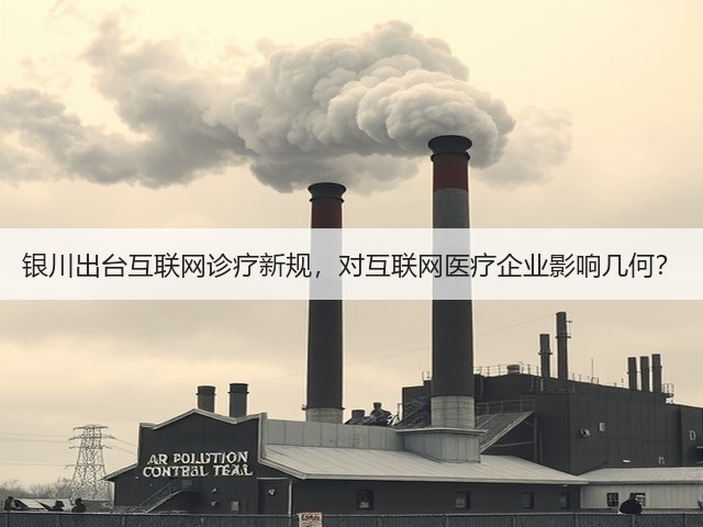 银川出台互联网诊疗新规，对互联网医疗企业影响几何？(图1)