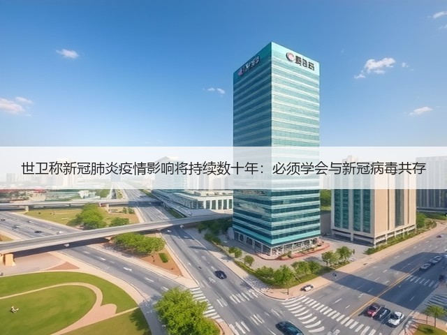 世卫称新冠肺炎疫情影响将持续数十年：必须学会与新冠病毒共存(图1)