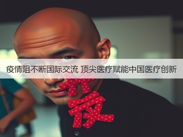 疫情阻不断国际交流 顶尖医疗赋能中国医疗创新(图1)