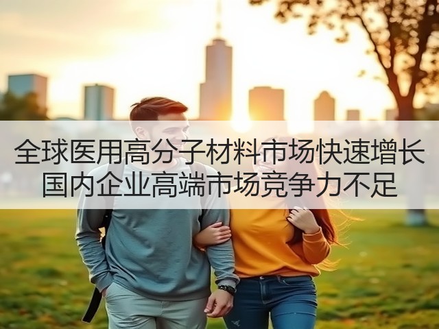 全球医用高分子材料市场快速增长 国内企业高端市场竞争力不足(图3)