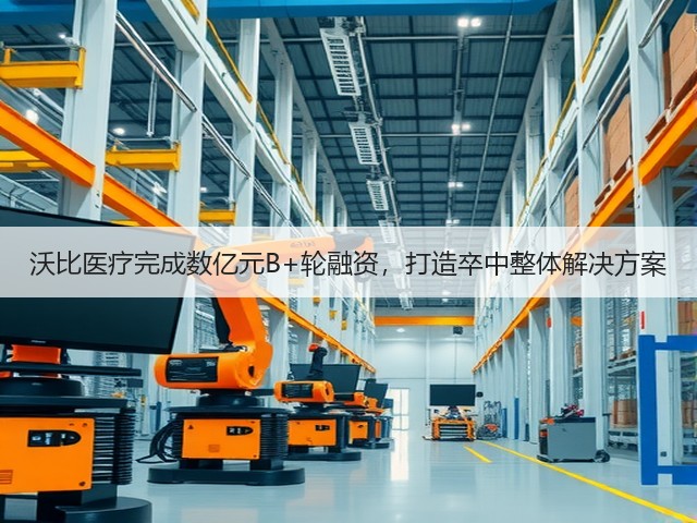 沃比医疗完成数亿元B+轮融资，打造卒中整体解决方案(图1)