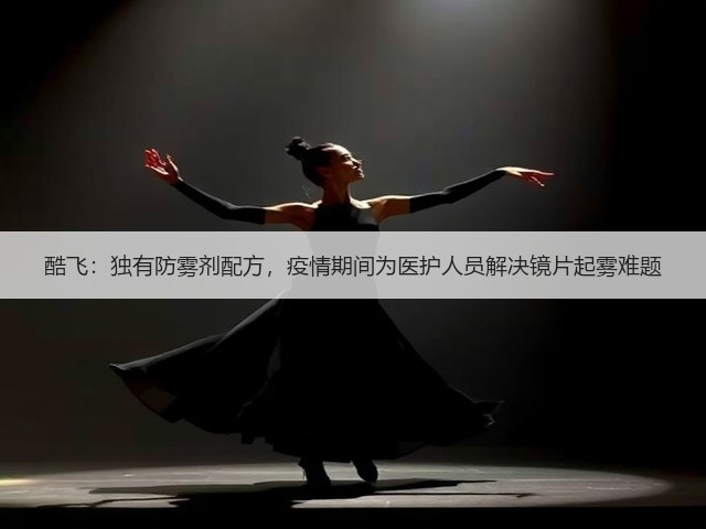 酷飞：独有防雾剂配方，疫情期间为医护人员解决镜片起雾难题(图1)