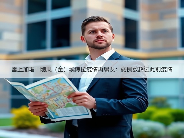 雪上加霜！刚果（金）埃博拉疫情再爆发：病例数超过此前疫情(图2)