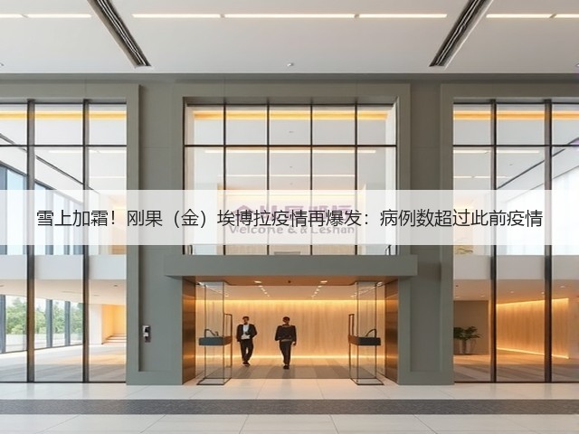 雪上加霜！刚果（金）埃博拉疫情再爆发：病例数超过此前疫情(图1)