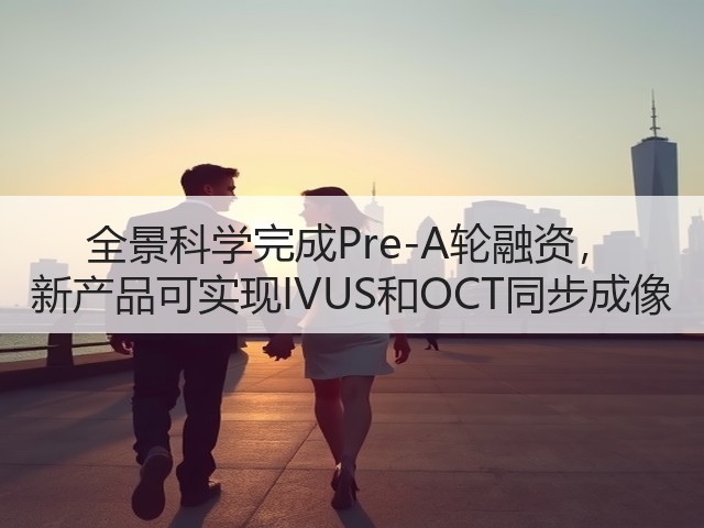 全景科学完成Pre-A轮融资, 新产品可实现IVUS和OCT同步成像(图1) 全景科学完成Pre-A轮融资, 新产品可实现IVUS和OCT同步成像(图1)