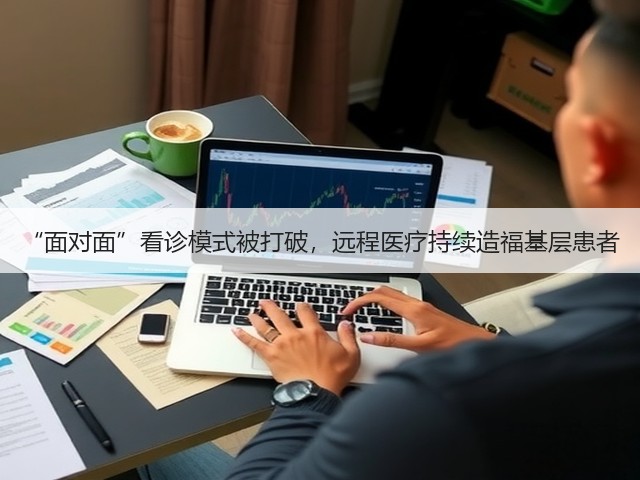 “面对面”看诊模式被打破,远程医疗持续造福基层患者(图1) “面对面”看诊模式被打破,远程医疗持续造福基层患者(图1)