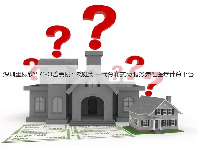 深圳坐标软件CEO曾勇刚:构建新一代分布式微服务弹性医疗计算平台(图1) 深圳坐标软件CEO曾勇刚:构建新一代分布式微服务弹性医疗计算平台(图1)