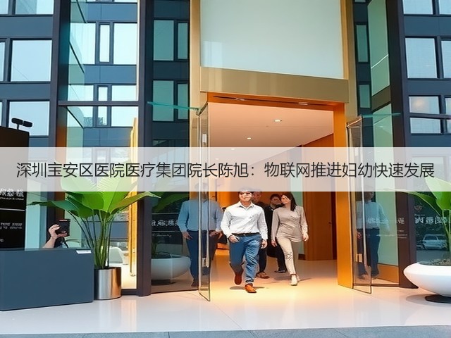 深圳宝安区医院医疗集团院长陈旭:物联网推进妇幼快速发展(图3) 深圳宝安区医院医疗集团院长陈旭:物联网推进妇幼快速发展(图3)