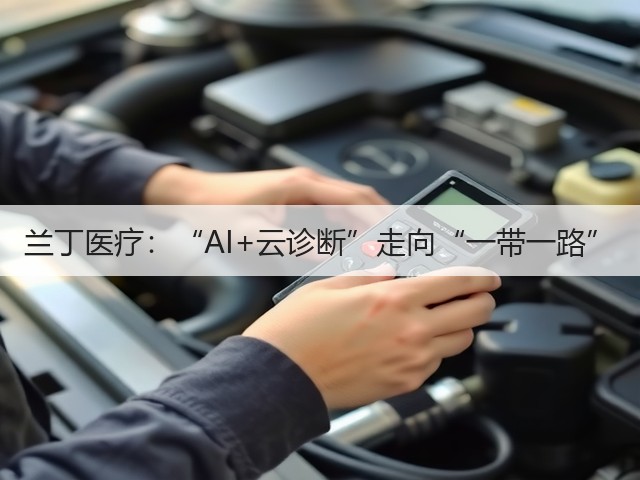 兰丁医疗:“AI+云诊断”走向“一带一路”(图2) 兰丁医疗:“AI+云诊断”走向“一带一路”(图2)