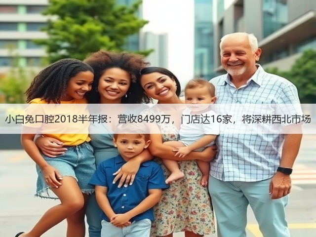 小白兔口腔2018半年报:营收8499万,门店达16家,将深耕西北市场(图2) 小白兔口腔2018半年报:营收8499万,门店达16家,将深耕西北市场(图2)