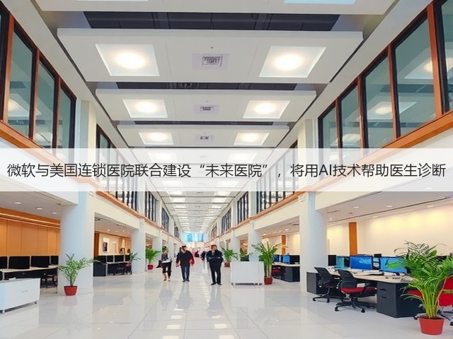 微软与美国连锁医院联合建设“未来医院”，将用AI技术帮助医生诊断(图2)