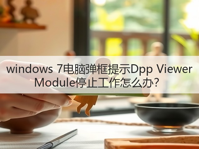windows 7电脑弹框提示Dpp Viewer Module停止工作怎么办?(图2) windows 7电脑弹框提示Dpp Viewer Module停止工作怎么办?(图2)