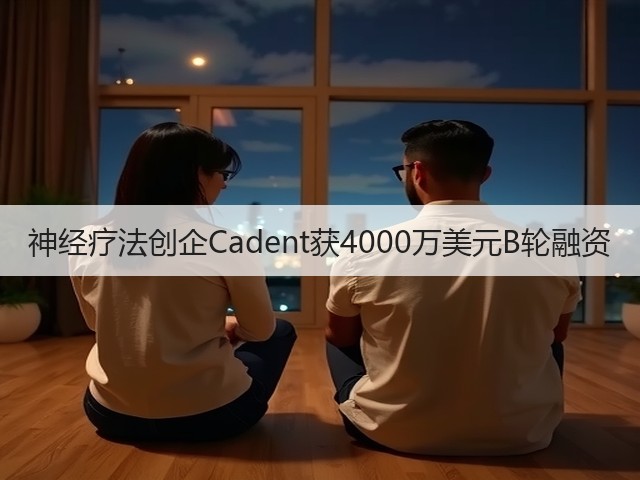 神经疗法创企Cadent获4000万美元B轮融资(图3) 神经疗法创企Cadent获4000万美元B轮融资(图3)