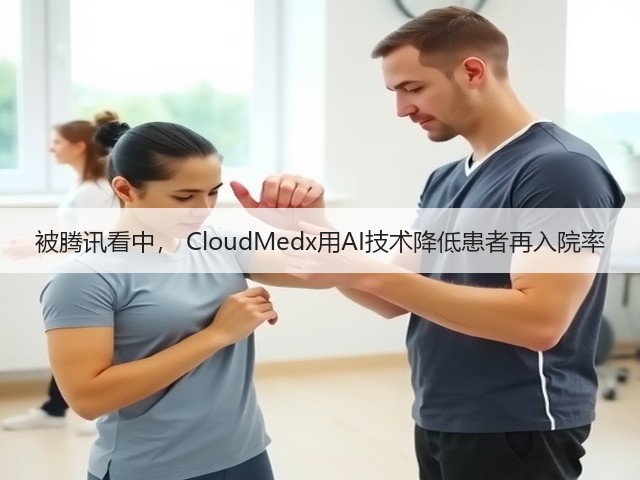 被腾讯看中, CloudMedx用AI技术降低患者再入院率(图1) 被腾讯看中, CloudMedx用AI技术降低患者再入院率(图1)