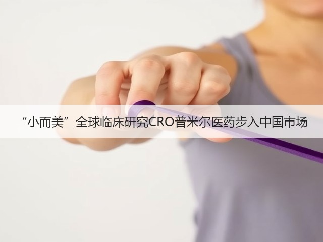 “小而美”全球临床研究CRO普米尔医药步入中国市场(图1) “小而美”全球临床研究CRO普米尔医药步入中国市场(图1)