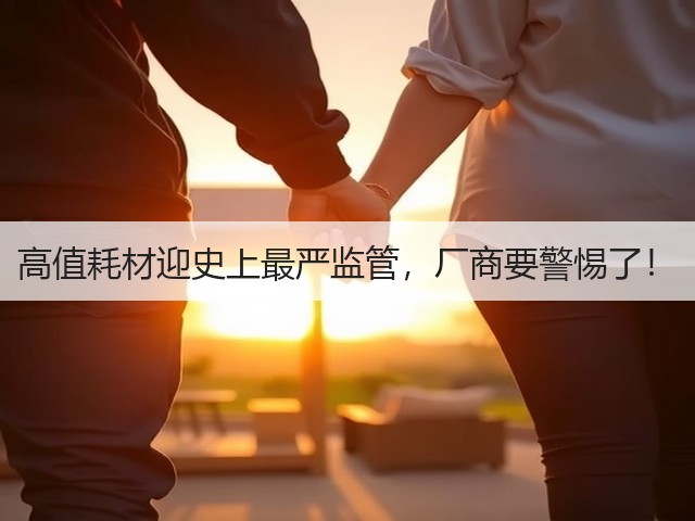 高值耗材迎史上最严监管,厂商要警惕了!(图3) 高值耗材迎史上最严监管,厂商要警惕了!(图3)