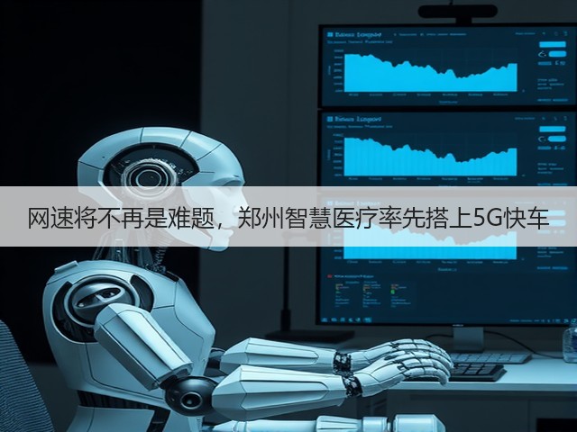 网速将不再是难题,郑州智慧医疗率先搭上5G快车(图1) 网速将不再是难题,郑州智慧医疗率先搭上5G快车(图1)