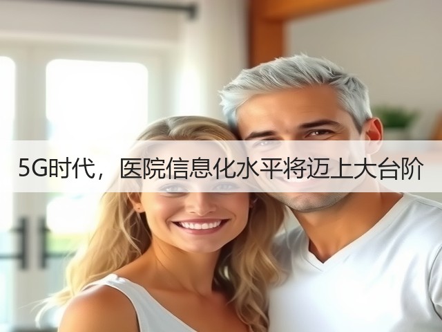 5G时代,医院信息化水平将迈上大台阶(图1) 5G时代,医院信息化水平将迈上大台阶(图1)